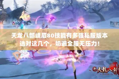 天龙八部峨眉80技能有多强私服版本选对这几个，奶遍全服无压力！