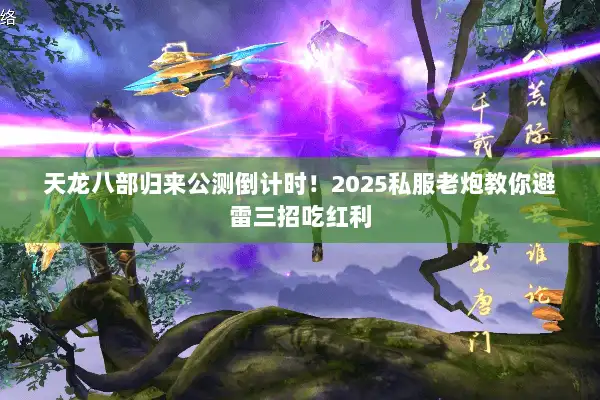 天龙八部归来公测倒计时!2025私服老炮教你避雷三招吃红利 天龙八部归来公测倒计时!2025私服老炮教你避雷三招吃红利