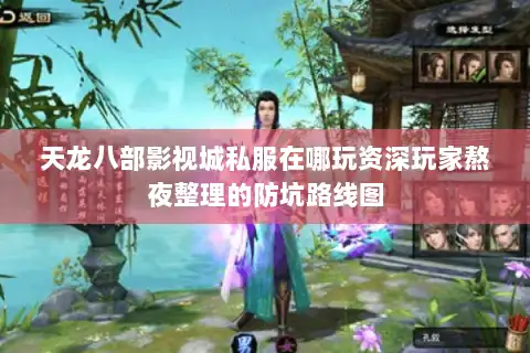 天龙八部影视城私服在哪玩资深玩家熬夜整理的防坑路线图