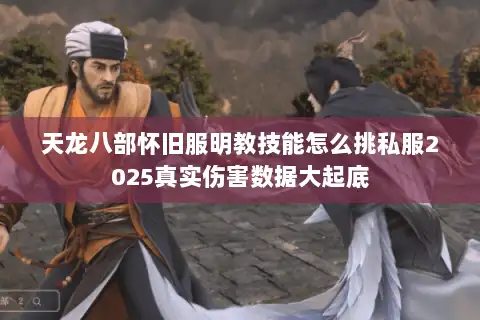 天龙八部怀旧服明教技能怎么挑私服2025真实伤害数据大起底 天龙八部怀旧服明教技能怎么挑私服2025真实伤害数据大起底