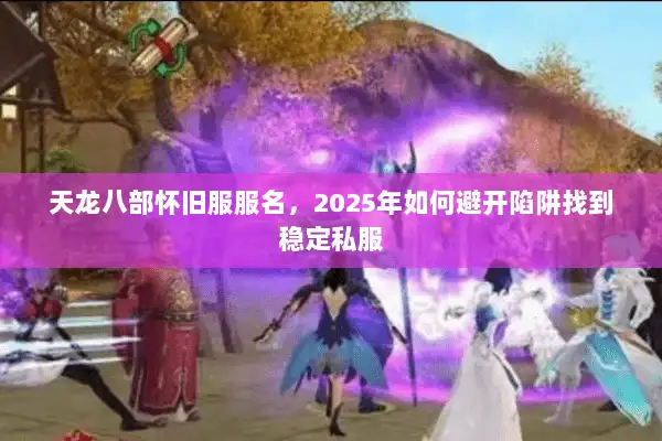 天龙八部怀旧服服名，2025年如何避开陷阱找到稳定私服