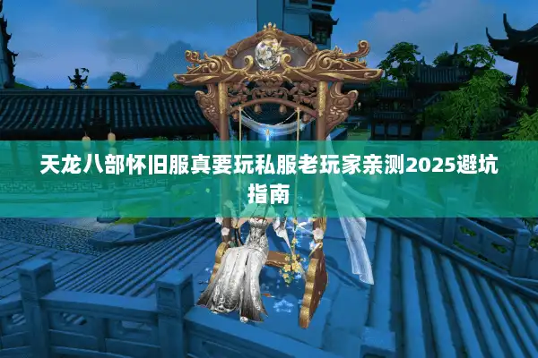 天龙八部怀旧服真要玩私服老玩家亲测2025避坑指南