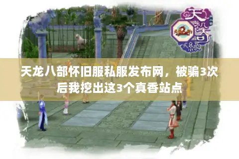 天龙八部怀旧服私服发布网，被骗3次后我挖出这3个真香站点