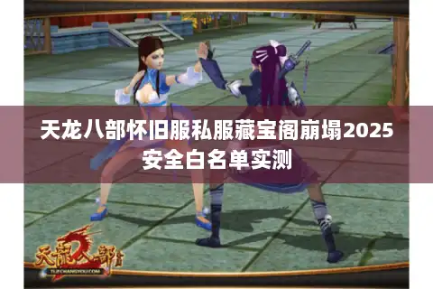 天龙八部怀旧服私服藏宝阁崩塌2025安全白名单实测