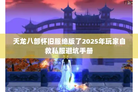 天龙八部怀旧服绝版了2025年玩家自救私服避坑手册 天龙八部怀旧服绝版了2025年玩家自救私服避坑手册