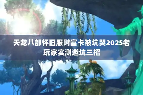天龙八部怀旧服财富卡被坑哭2025老玩家实测避坑三招