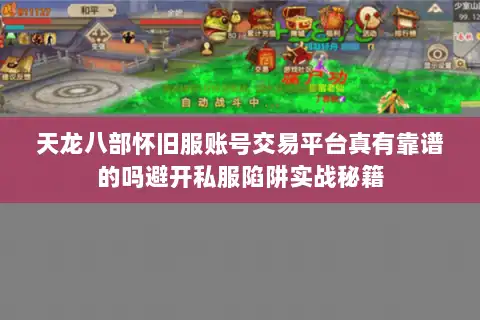 天龙八部怀旧服账号交易平台真有靠谱的吗避开私服陷阱实战秘籍