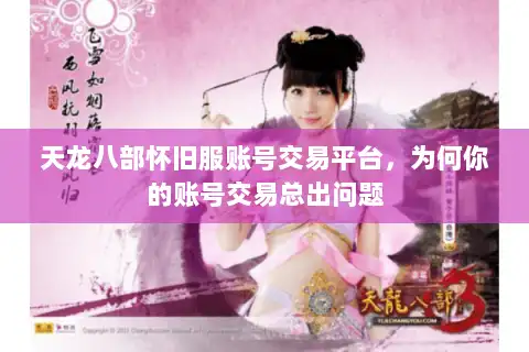 天龙八部怀旧服账号交易平台，为何你的账号交易总出问题