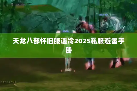 天龙八部怀旧服遇冷2025私服避雷手册
