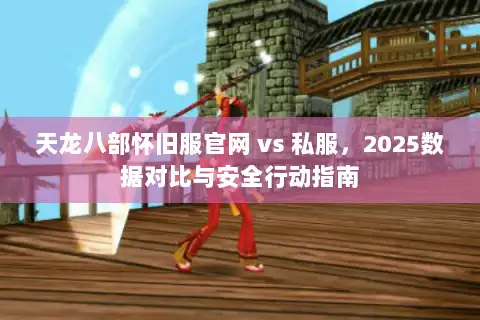 天龙八部怀旧服官网 vs 私服，2025数据对比与安全行动指南