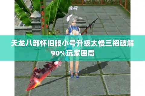 天龙八部怀旧服小号升级太慢三招破解90%玩家困局 天龙八部怀旧服小号升级太慢三招破解90%玩家困局