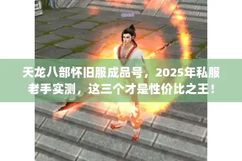 天龙八部怀旧服成品号，2025年私服老手实测，这三个才是性价比之王！