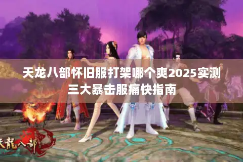 天龙八部怀旧服打架哪个爽2025实测三大暴击服痛快指南