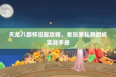 天龙八部怀旧服攻略，老玩家私服避坑实战手册